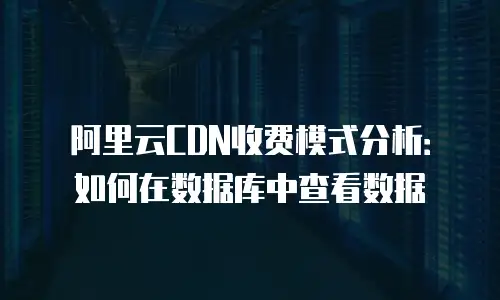 阿里云CDN收费模式分析：如何在数据库中查看数据
