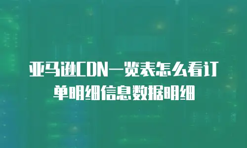 亚马逊CDN一览表怎么看订单明细信息数据明细