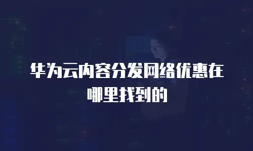 华为云内容分发网络优惠在哪里找到的