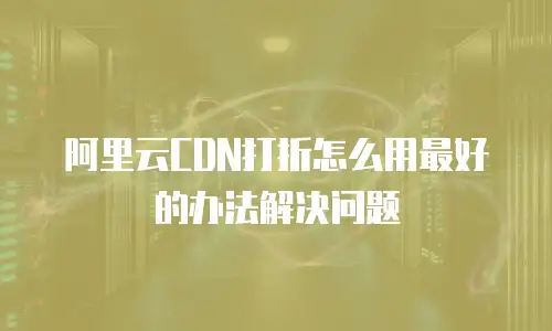 阿里云CDN打折怎么用最好的办法解决问题