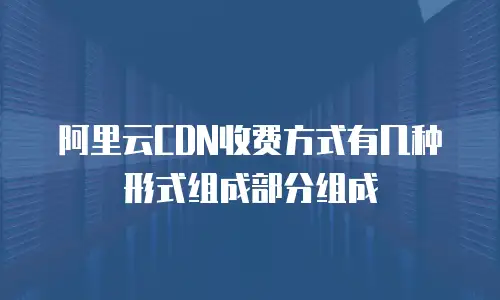 阿里云CDN收费方式有几种形式组成部分组成