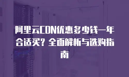 阿里云CDN优惠多少钱一年合适买？全面解析与选购指南