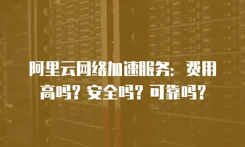 阿里云网络加速服务：费用高吗？安全吗？可靠吗？