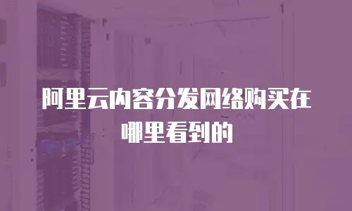 阿里云内容分发网络购买在哪里看到的