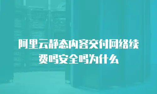 阿里云静态内容交付网络续费吗安全吗为什么