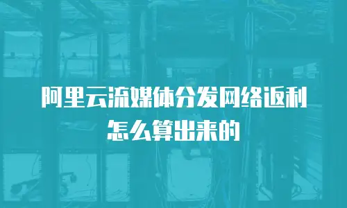 阿里云流媒体分发网络返利怎么算出来的