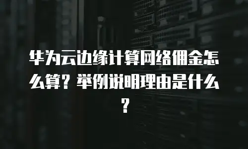 华为云边缘计算网络佣金怎么算？举例说明理由是什么？