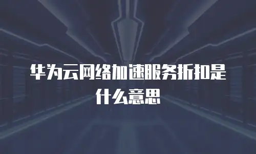 华为云网络加速服务折扣是什么意思