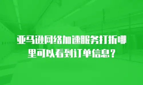 亚马逊网络加速服务打折哪里可以看到订单信息？