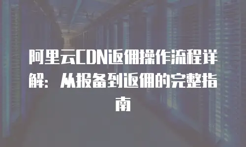 阿里云CDN返佣操作流程详解：从报备到返佣的完整指南
