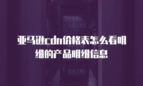 亚马逊cdn价格表怎么看明细的产品明细信息