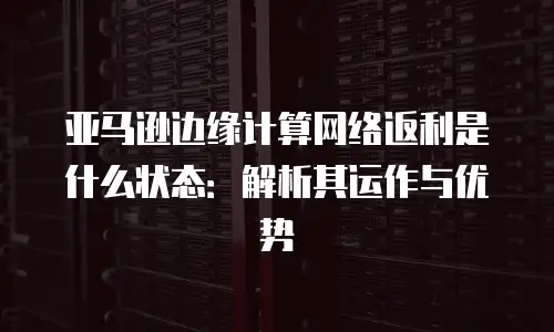 亚马逊边缘计算网络返利是什么状态：解析其运作与优势