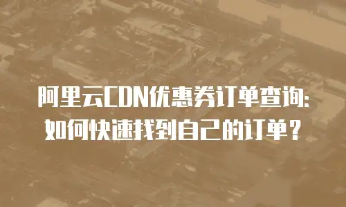 阿里云CDN优惠券订单查询：如何快速找到自己的订单？