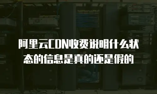 阿里云CDN收费说明什么状态的信息是真的还是假的