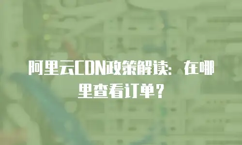 阿里云CDN政策解读：在哪里查看订单？