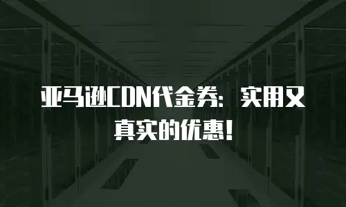 亚马逊CDN代金券：实用又真实的优惠！