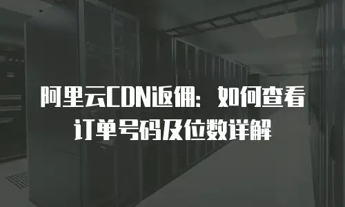 阿里云CDN返佣：如何查看订单号码及位数详解
