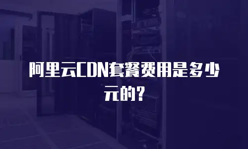 阿里云CDN套餐费用是多少元的？