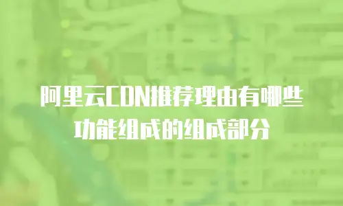 阿里云CDN推荐理由有哪些功能组成的组成部分