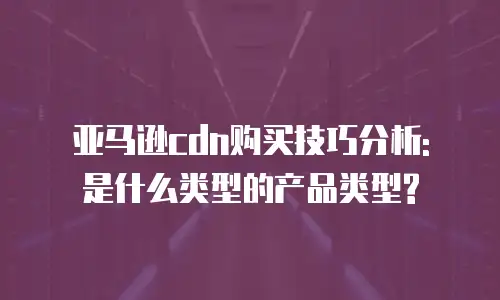 亚马逊cdn购买技巧分析: 是什么类型的产品类型?