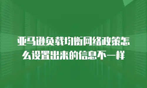 亚马逊负载均衡网络政策怎么设置出来的信息不一样