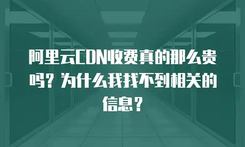 阿里云CDN收费真的那么贵吗？为什么我找不到相关的信息？