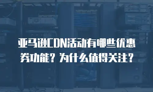 亚马逊CDN活动有哪些优惠券功能？为什么值得关注？