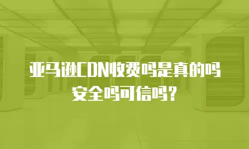 亚马逊CDN收费吗是真的吗安全吗可信吗？