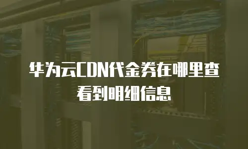 华为云CDN代金券在哪里查看到明细信息