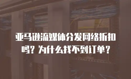 亚马逊流媒体分发网络折扣吗？为什么找不到订单？