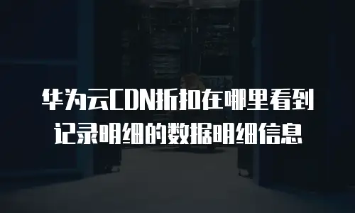 华为云CDN折扣在哪里看到记录明细的数据明细信息