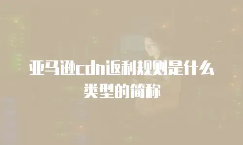 亚马逊cdn返利规则是什么类型的简称