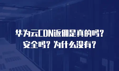 华为云CDN返佣是真的吗？安全吗？为什么没有？