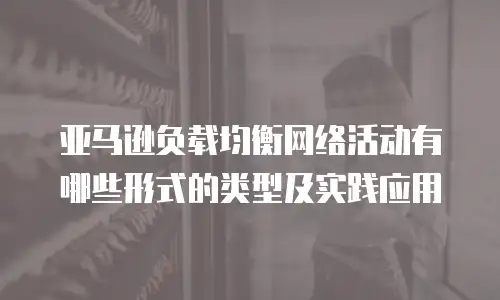 亚马逊负载均衡网络活动有哪些形式的类型及实践应用