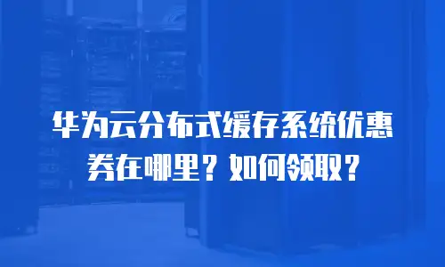 华为云分布式缓存系统优惠券在哪里？如何领取？