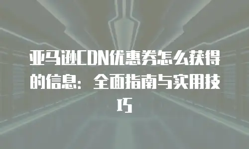 亚马逊CDN优惠券怎么获得的信息：全面指南与实用技巧