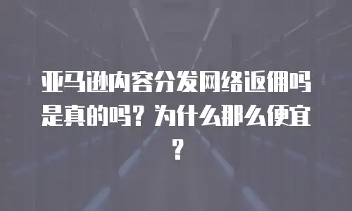 亚马逊内容分发网络返佣吗是真的吗？为什么那么便宜？