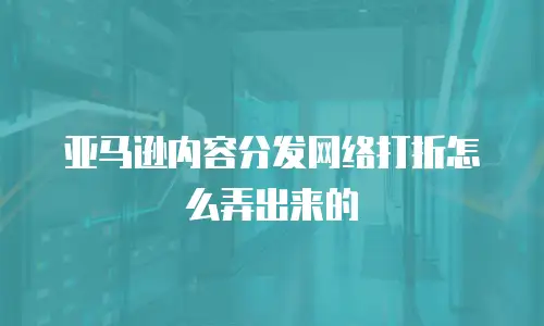 亚马逊内容分发网络打折怎么弄出来的