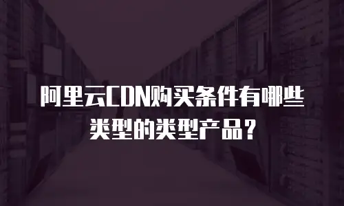阿里云CDN购买条件有哪些类型的类型产品？