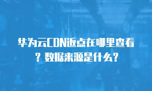 华为云CDN返点在哪里查看？数据来源是什么？
