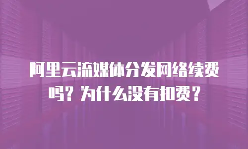 阿里云流媒体分发网络续费吗？为什么没有扣费？