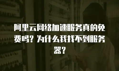 阿里云网络加速服务真的免费吗？为什么我找不到服务器？