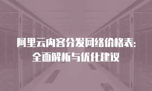 阿里云内容分发网络价格表：全面解析与优化建议