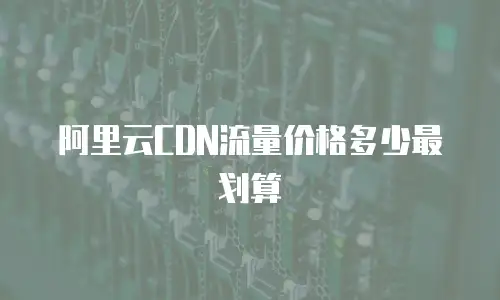 阿里云CDN流量价格多少最划算