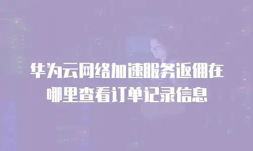 华为云网络加速服务返佣在哪里查看订单记录信息