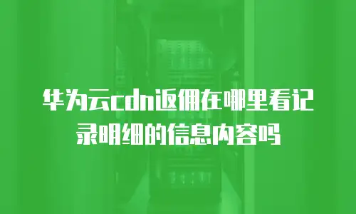 华为云cdn返佣在哪里看记录明细的信息内容吗
