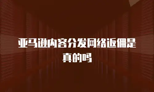 亚马逊内容分发网络返佣是真的吗