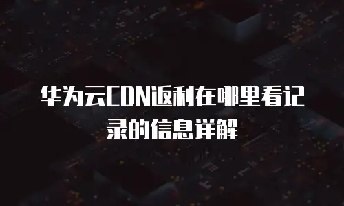 华为云CDN返利在哪里看记录的信息详解