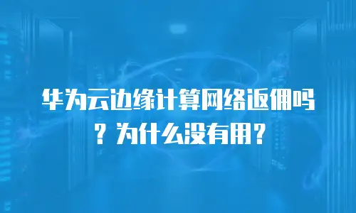 华为云边缘计算网络返佣吗？为什么没有用？