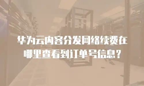 华为云内容分发网络续费在哪里查看到订单号信息？